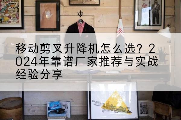 怀化升降平台厂家推荐-移动剪叉升降机怎么选？2024年靠谱厂家推荐与实战经验分享