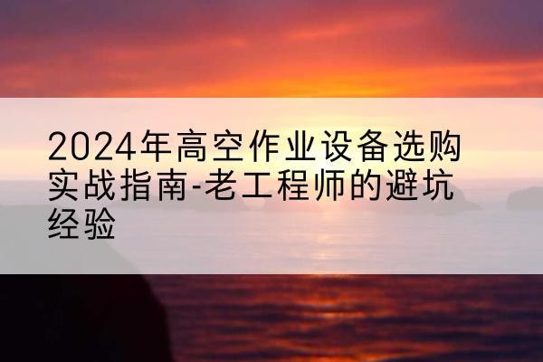 怀化高空作业升降机厂家推荐-2024年高空作业设备选购实战指南-老工程师的避坑经验