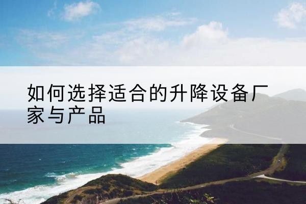 怀化电动升降平台厂家-如何选择适合的升降设备厂家与产品