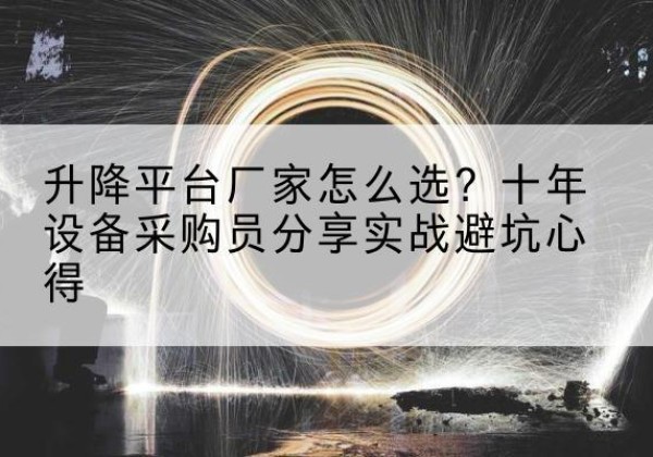怀化升降平台厂家-怎么选？十年设备采购员分享实战避坑心得