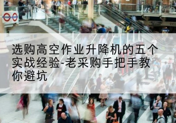 怀化高空作业升降机厂家-选购高空作业升降机的五个实战经验-老采购手把手教你避坑