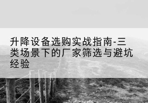 怀化移动式升降机厂家推荐-升降设备选购实战指南-三类场景下的厂家筛选与避坑经验