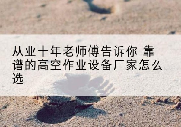 怀化高空作业升降机厂家推荐-从业十年老师傅告诉你 靠谱的高空作业设备厂家怎么选