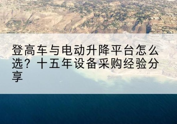 怀化登高车厂家厂家-登高车与电动升降平台怎么选？十五年设备采购经验分享