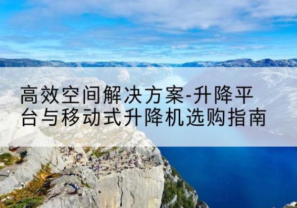 怀化升降平台厂家-*空间解决方案-升降平台与移动式升降机选购指南