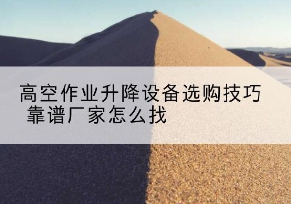 怀化电动升降平台厂家推荐-高空作业升降设备选购技巧 靠谱厂家怎么找