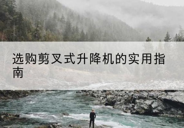 怀化剪叉式升降机怎么选-选购剪叉式升降机的实用指南