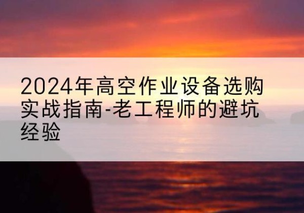 怀化高空作业升降机厂家推荐-2024年高空作业设备选购实战指南-老工程师的避坑经验
