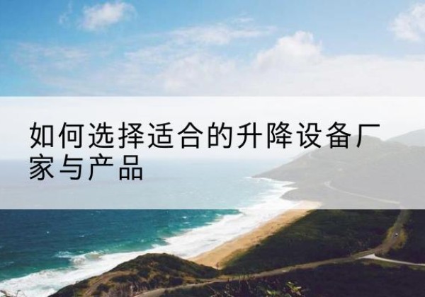 怀化电动升降平台厂家-如何选择适合的升降设备厂家与产品
