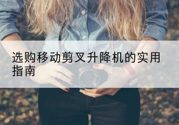 怀化移动剪叉升降机怎么选-选购移动剪叉升降机的实用指南